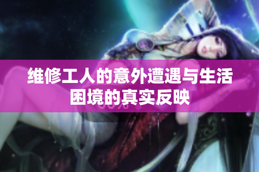 维修工人的意外遭遇与生活困境的真实反映