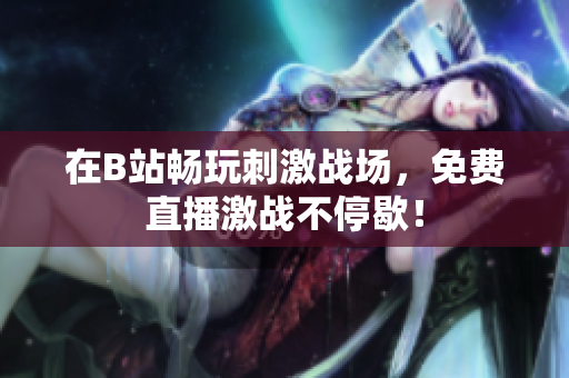 在B站畅玩刺激战场，免费直播激战不停歇！