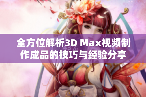 全方位解析3D Max视频制作成品的技巧与经验分享