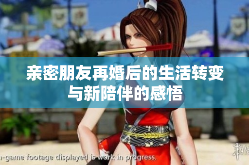 亲密朋友再婚后的生活转变与新陪伴的感悟