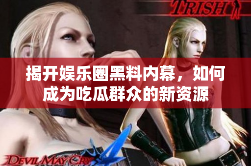 揭开娱乐圈黑料内幕，如何成为吃瓜群众的新资源