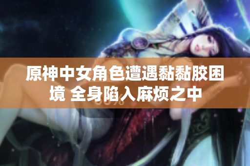 原神中女角色遭遇黏黏胶困境 全身陷入麻烦之中