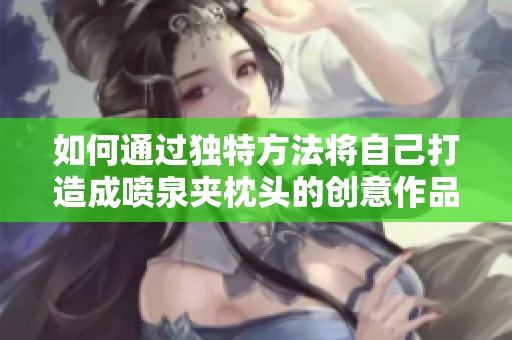 如何通过独特方法将自己打造成喷泉夹枕头的创意作品