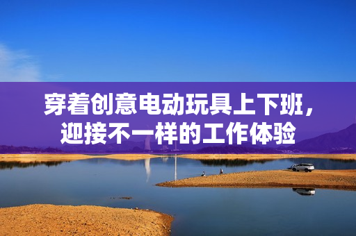 穿着创意电动玩具上下班，迎接不一样的工作体验