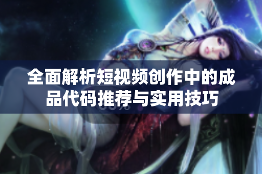 全面解析短视频创作中的成品代码推荐与实用技巧