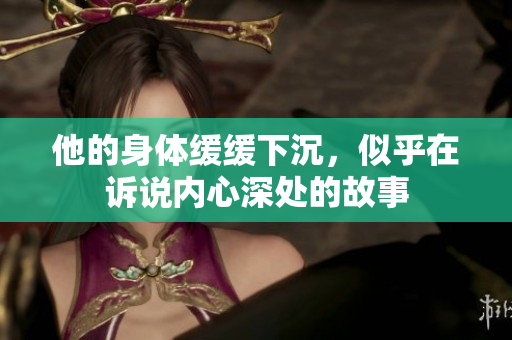 他的身体缓缓下沉，似乎在诉说内心深处的故事