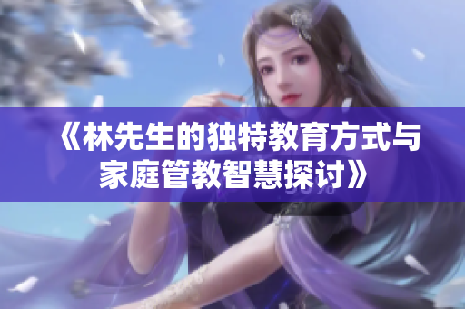 《林先生的独特教育方式与家庭管教智慧探讨》