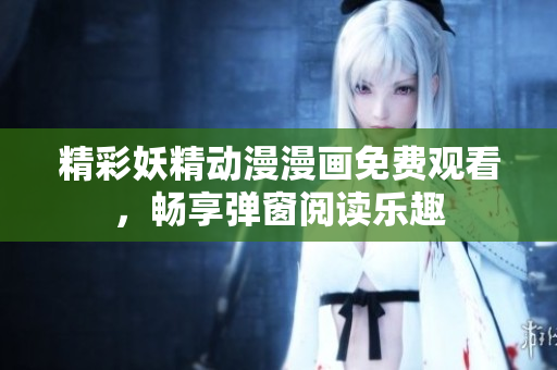 精彩妖精动漫漫画免费观看，畅享弹窗阅读乐趣