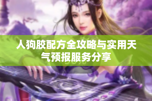 人狗胶配方全攻略与实用天气预报服务分享