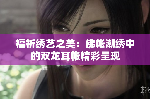 福祈绣艺之美：佛帐潮绣中的双龙耳帐精彩呈现