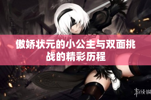 傲娇状元的小公主与双面挑战的精彩历程