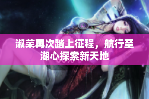 淑荣再次踏上征程，航行至湖心探索新天地