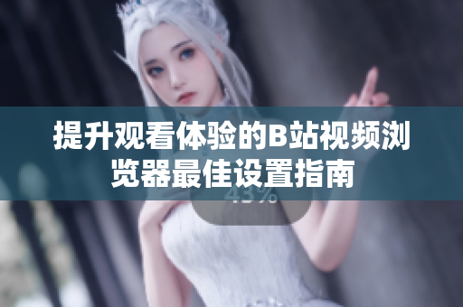 提升观看体验的B站视频浏览器最佳设置指南