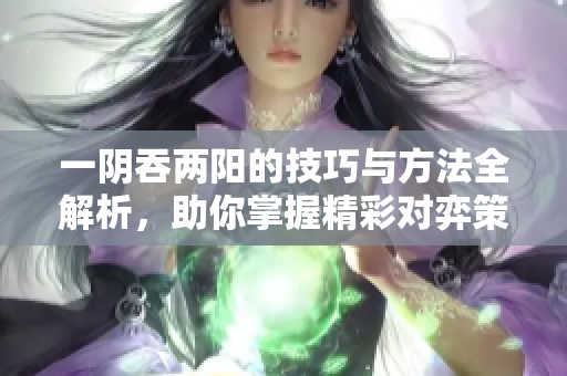 一阴吞两阳的技巧与方法全解析，助你掌握精彩对弈策略