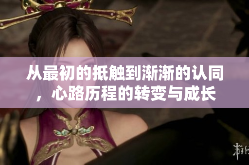 从最初的抵触到渐渐的认同，心路历程的转变与成长
