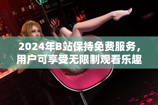 2024年B站保持免费服务，用户可享受无限制观看乐趣