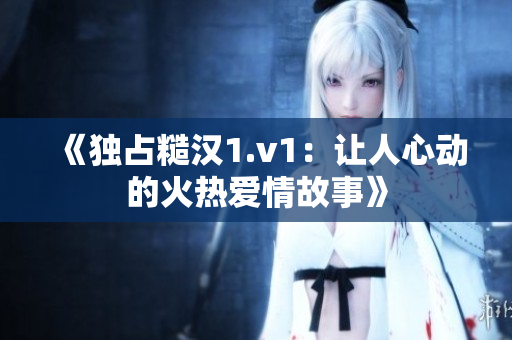 《独占糙汉1.v1：让人心动的火热爱情故事》