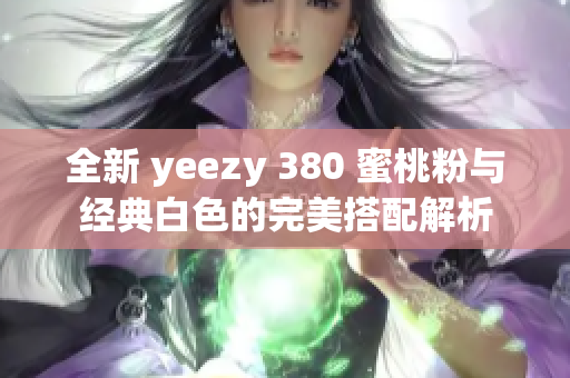 全新 yeezy 380 蜜桃粉与经典白色的完美搭配解析
