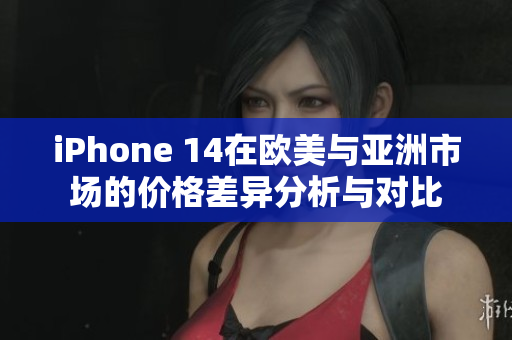 iPhone 14在欧美与亚洲市场的价格差异分析与对比