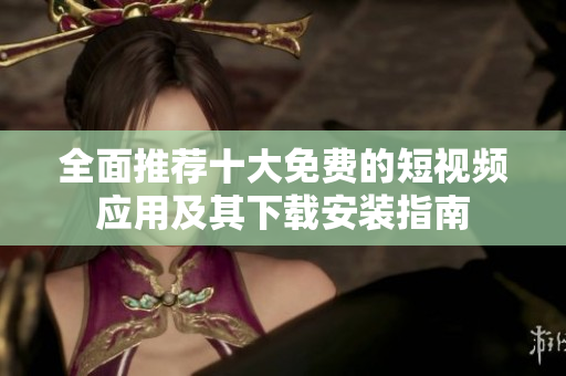 全面推荐十大免费的短视频应用及其下载安装指南