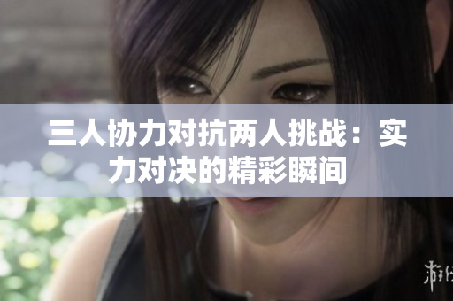 三人协力对抗两人挑战：实力对决的精彩瞬间