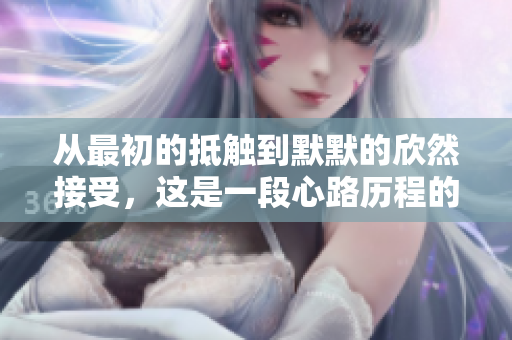 从最初的抵触到默默的欣然接受，这是一段心路历程的真实记录