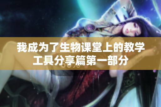 我成为了生物课堂上的教学工具分享篇第一部分