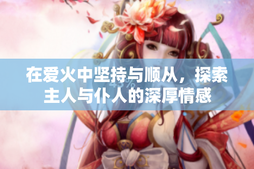 在爱火中坚持与顺从，探索主人与仆人的深厚情感