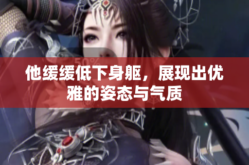 他缓缓低下身躯，展现出优雅的姿态与气质