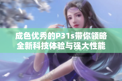 成色优秀的P31s带你领略全新科技体验与强大性能