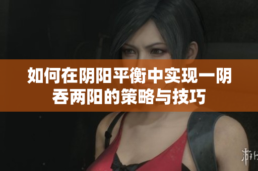 如何在阴阳平衡中实现一阴吞两阳的策略与技巧