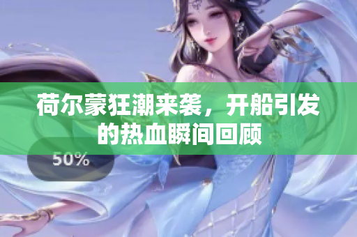 荷尔蒙狂潮来袭，开船引发的热血瞬间回顾