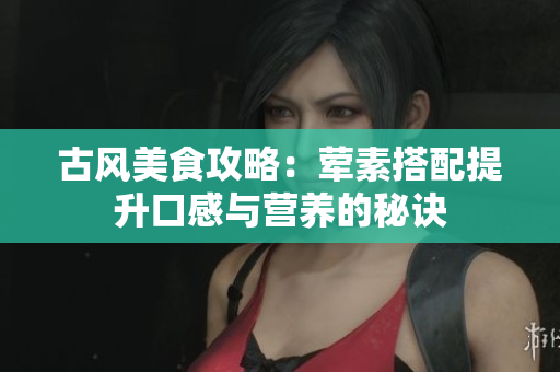 古风美食攻略：荤素搭配提升口感与营养的秘诀