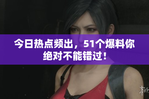 今日热点频出，51个爆料你绝对不能错过！