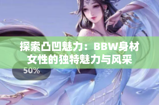 探索凸凹魅力：BBW身材女性的独特魅力与风采