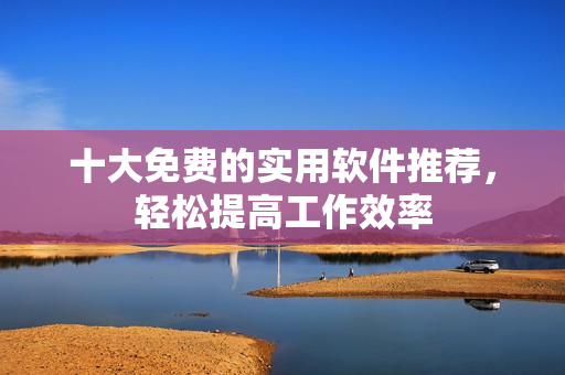 十大免费的实用软件推荐，轻松提高工作效率