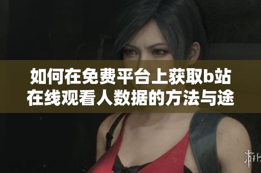 如何在免费平台上获取b站在线观看人数据的方法与途径