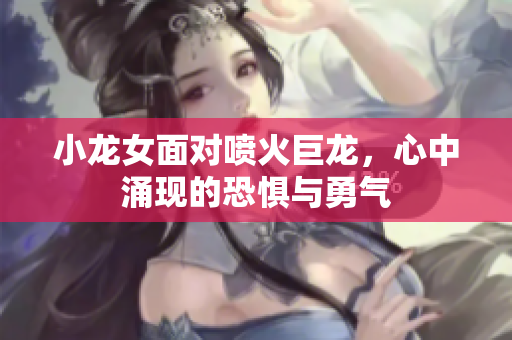 小龙女面对喷火巨龙，心中涌现的恐惧与勇气