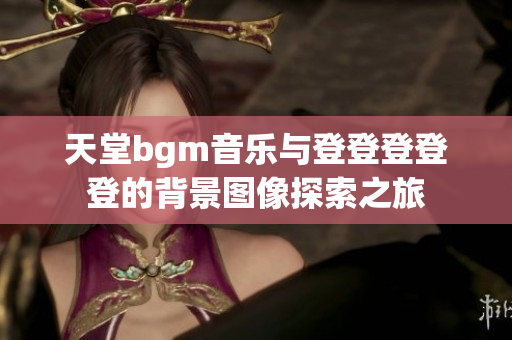 天堂bgm音乐与登登登登登的背景图像探索之旅