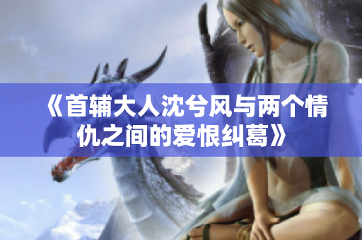 《首辅大人沈兮风与两个情仇之间的爱恨纠葛》