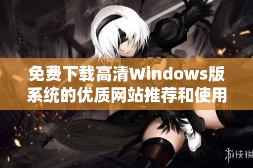 免费下载高清Windows版系统的优质网站推荐和使用指南