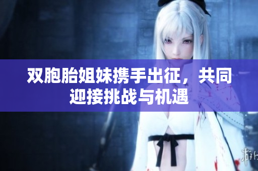 双胞胎姐妹携手出征，共同迎接挑战与机遇