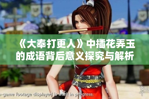 《大奉打更人》中插花弄玉的成语背后意义探究与解析