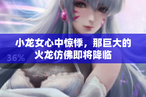 小龙女心中惊悸，那巨大的火龙仿佛即将降临