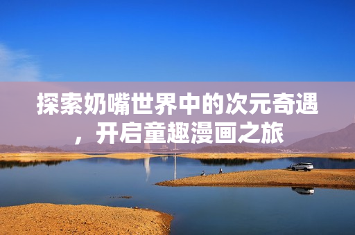 探索奶嘴世界中的次元奇遇，开启童趣漫画之旅