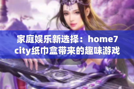 家庭娱乐新选择：home7city纸巾盒带来的趣味游戏体验
