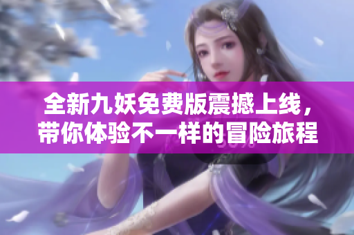 全新九妖免费版震撼上线，带你体验不一样的冒险旅程
