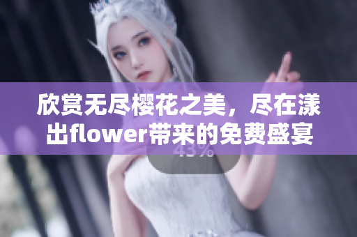 欣赏无尽樱花之美，尽在漾出flower带来的免费盛宴