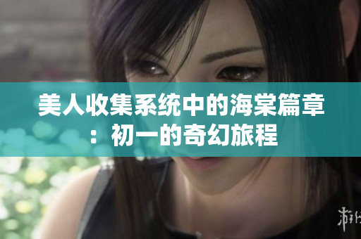 美人收集系统中的海棠篇章：初一的奇幻旅程