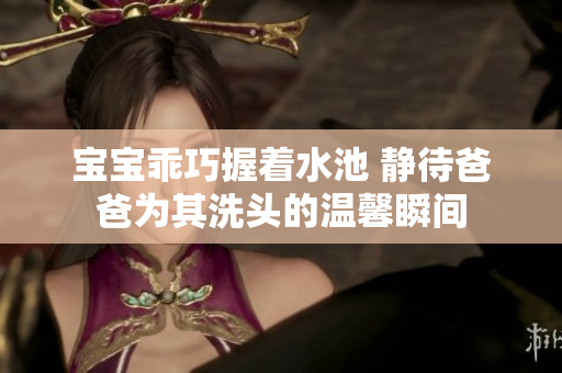 宝宝乖巧握着水池 静待爸爸为其洗头的温馨瞬间